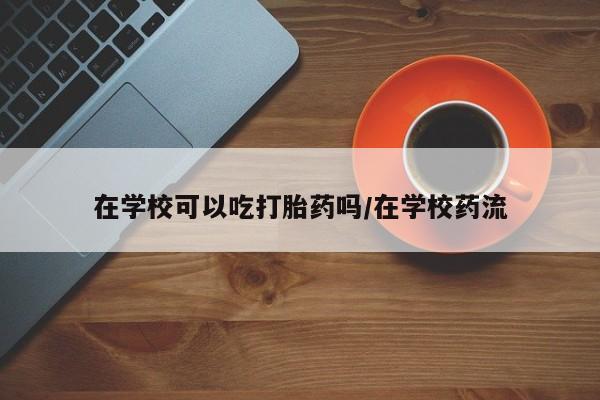 米非司酮片多少钱一盒在学校可以吃打胎药吗/在学校药流