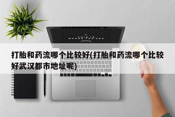 米非司酮片多少钱一盒打胎和药流哪个比较好(打胎和药流哪个比较好武汉都市地址呢)