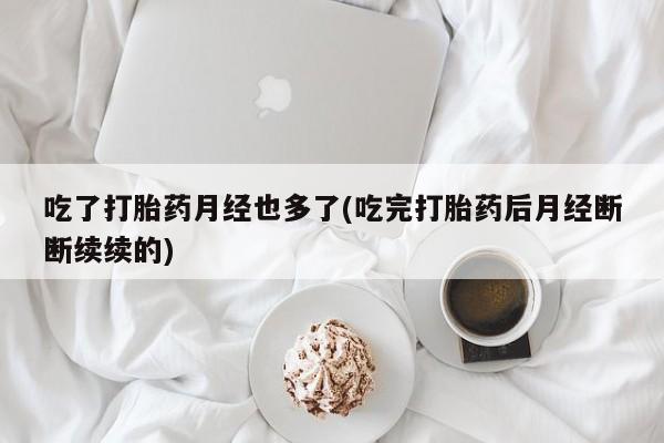 米非司酮片多少钱一盒吃了打胎药月经也多了(吃完打胎药后月经断断续续的)
