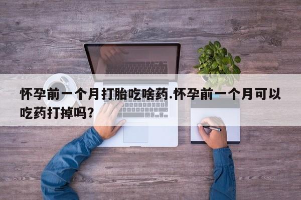 米非司酮片多少钱一盒怀孕前一个月打胎吃啥药.怀孕前一个月可以吃药打掉吗？