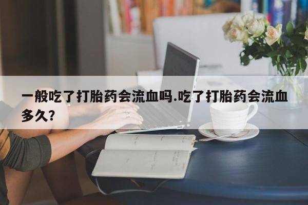 米非司酮片多少钱一盒一般吃了打胎药会流血吗.吃了打胎药会流血多久？