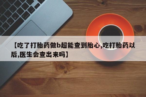 米非司酮片多少钱一盒【吃了打胎药做b超能查到胎心,吃打胎药以后,医生会查出来吗】