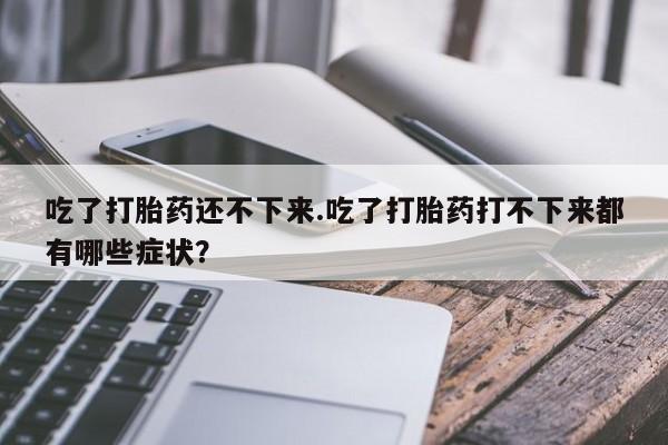 米非司酮片多少钱一盒吃了打胎药还不下来.吃了打胎药打不下来都有哪些症状？