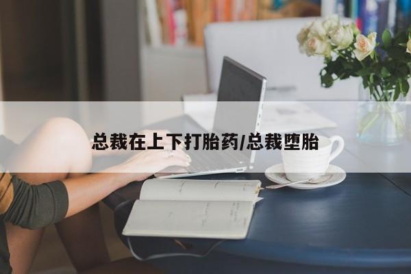 米非司酮片多少钱一盒总裁在上下打胎药/总裁堕胎