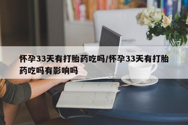米非司酮片多少钱一盒怀孕33天有打胎药吃吗/怀孕33天有打胎药吃吗有影响吗