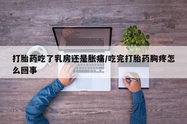 米非司酮片多少钱一盒打胎药吃了乳房还是胀痛/吃完打胎药胸疼怎么回事