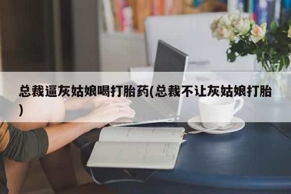 米非司酮片多少钱一盒总裁逼灰姑娘喝打胎药(总裁不让灰姑娘打胎)