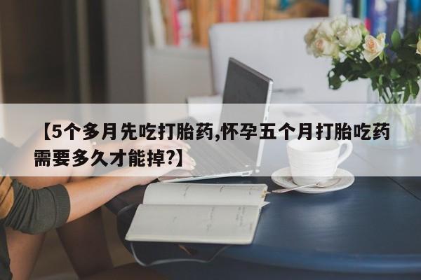 米非司酮片多少钱一盒【5个多月先吃打胎药,怀孕五个月打胎吃药需要多久才能掉?】