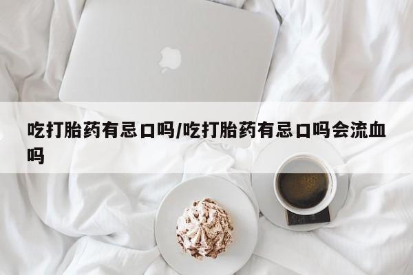 米非司酮片多少钱一盒吃打胎药有忌口吗/吃打胎药有忌口吗会流血吗