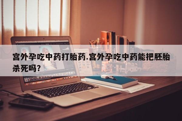米非司酮片多少钱一盒宫外孕吃中药打胎药.宫外孕吃中药能把胚胎杀死吗？