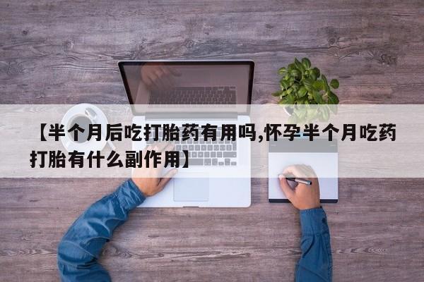 米非司酮片多少钱一盒【半个月后吃打胎药有用吗,怀孕半个月吃药打胎有什么副作用】