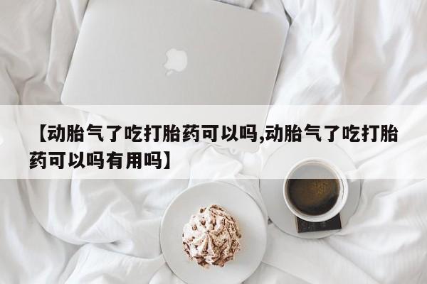 米非司酮片多少钱一盒【动胎气了吃打胎药可以吗,动胎气了吃打胎药可以吗有用吗】