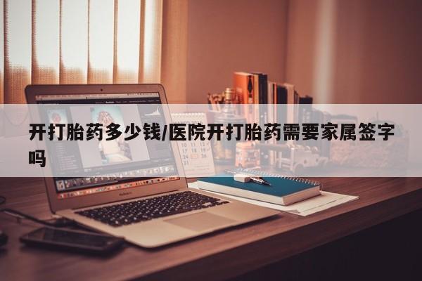 米非司酮片多少钱一盒开打胎药多少钱/医院开打胎药需要家属签字吗