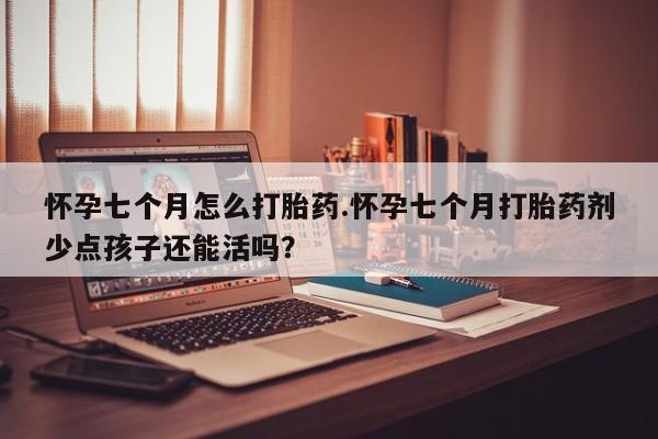 米非司酮片多少钱一盒怀孕七个月怎么打胎药.怀孕七个月打胎药剂少点孩子还能活吗？