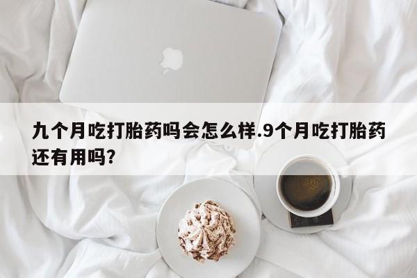 米非司酮片多少钱一盒九个月吃打胎药吗会怎么样.9个月吃打胎药还有用吗？