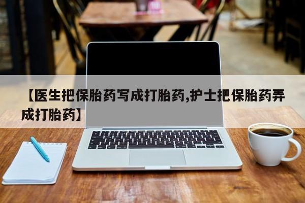 米非司酮片多少钱一盒【医生把保胎药写成打胎药,护士把保胎药弄成打胎药】