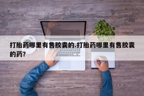 米非司酮片多少钱一盒打胎药哪里有售胶囊的.打胎药哪里有售胶囊的药？