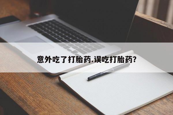 米非司酮片多少钱一盒意外吃了打胎药.误吃打胎药？