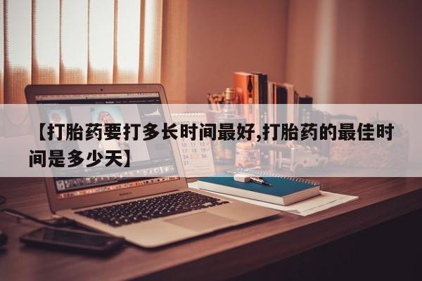 米非司酮片多少钱一盒【打胎药要打多长时间最好,打胎药的最佳时间是多少天】