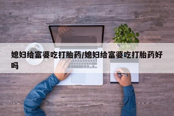 米非司酮片多少钱一盒媳妇给富婆吃打胎药/媳妇给富婆吃打胎药好吗