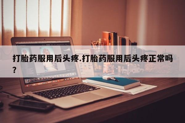 米非司酮片多少钱一盒打胎药服用后头疼.打胎药服用后头疼正常吗？