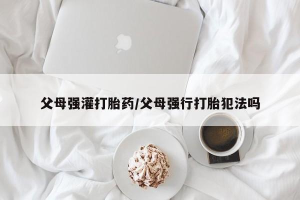 米非司酮片多少钱一盒父母强灌打胎药/父母强行打胎犯法吗