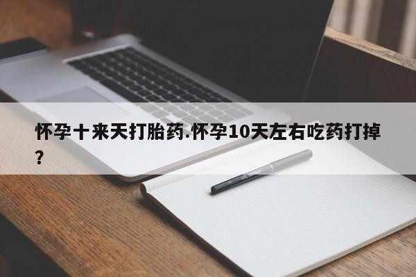 米非司酮片多少钱一盒怀孕十来天打胎药.怀孕10天左右吃药打掉？