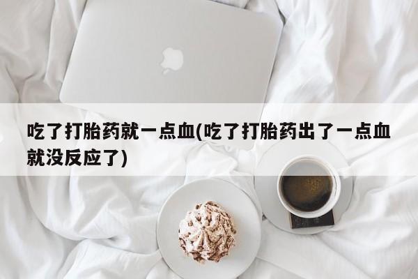 米非司酮片多少钱一盒吃了打胎药就一点血(吃了打胎药出了一点血就没反应了)