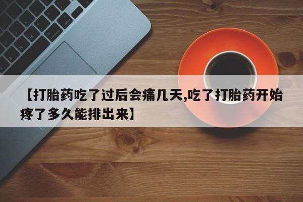 米非司酮片多少钱一盒【打胎药吃了过后会痛几天,吃了打胎药开始疼了多久能排出来】