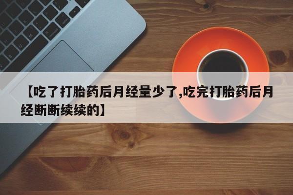 米非司酮片多少钱一盒【吃了打胎药后月经量少了,吃完打胎药后月经断断续续的】