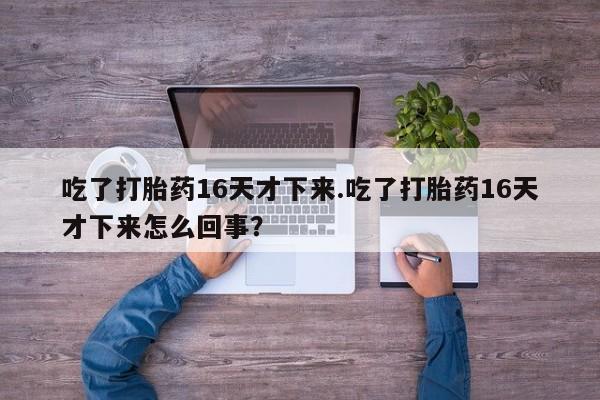 米非司酮片多少钱一盒吃了打胎药16天才下来.吃了打胎药16天才下来怎么回事？