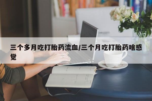 米非司酮片多少钱一盒三个多月吃打胎药流血/三个月吃打胎药啥感觉