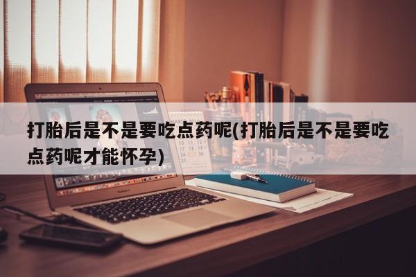 米非司酮片多少钱一盒打胎后是不是要吃点药呢(打胎后是不是要吃点药呢才能怀孕)