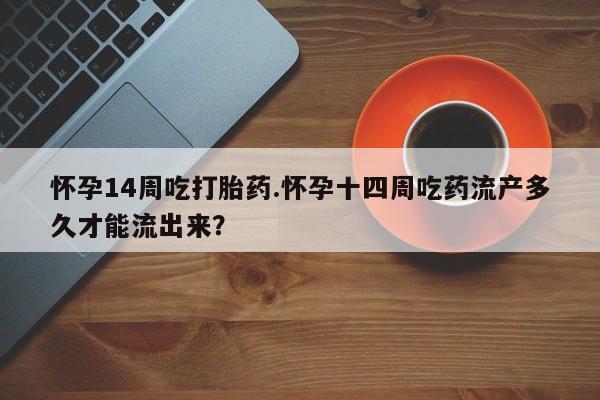 米非司酮片多少钱一盒怀孕14周吃打胎药.怀孕十四周吃药流产多久才能流出来？