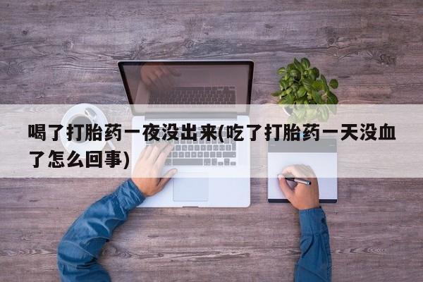 米非司酮片多少钱一盒喝了打胎药一夜没出来(吃了打胎药一天没血了怎么回事)