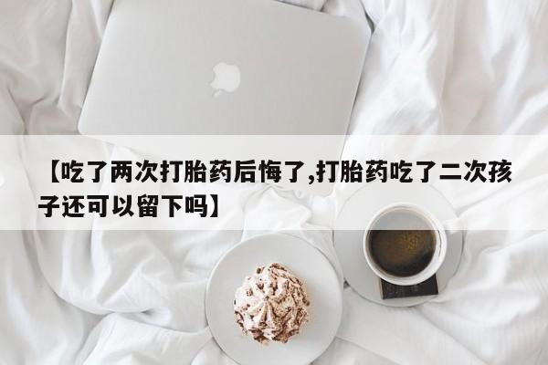 米非司酮片多少钱一盒【吃了两次打胎药后悔了,打胎药吃了二次孩子还可以留下吗】
