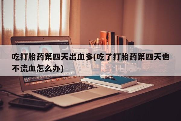 米非司酮片多少钱一盒吃打胎药第四天出血多(吃了打胎药第四天也不流血怎么办)