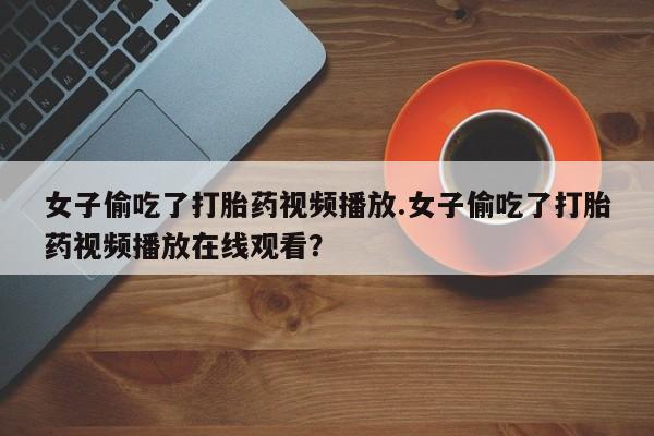 米非司酮片多少钱一盒女子偷吃了打胎药视频播放.女子偷吃了打胎药视频播放在线观看?