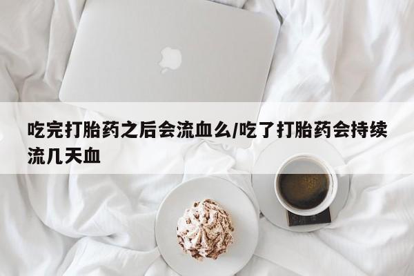 米非司酮片多少钱一盒吃完打胎药之后会流血么/吃了打胎药会持续流几天血
