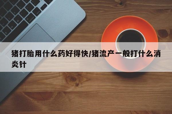 米非司酮片多少钱一盒猪打胎用什么药好得快/猪流产一般打什么消炎针