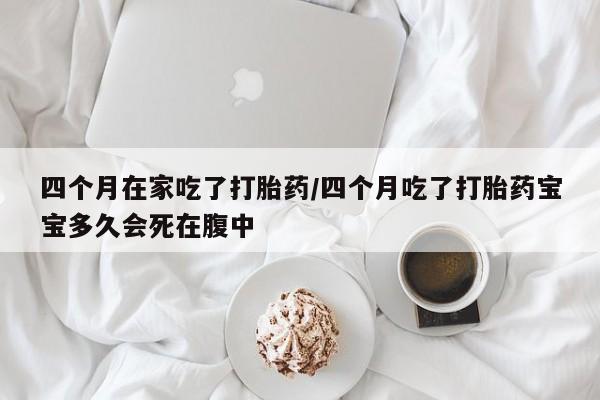 米非司酮片多少钱一盒四个月在家吃了打胎药/四个月吃了打胎药宝宝多久会死在腹中