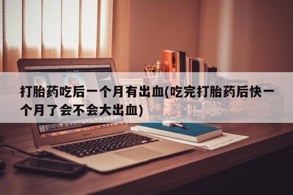米非司酮片多少钱一盒打胎药吃后一个月有出血(吃完打胎药后快一个月了会不会大出血)