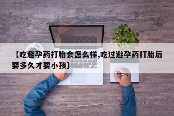 米非司酮片多少钱一盒【吃避孕药打胎会怎么样,吃过避孕药打胎后要多久才要小孩】
