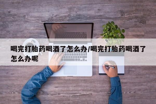 米非司酮片多少钱一盒喝完打胎药喝酒了怎么办/喝完打胎药喝酒了怎么办呢