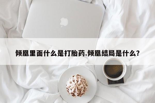米非司酮片多少钱一盒倾凰里面什么是打胎药.倾凰结局是什么？