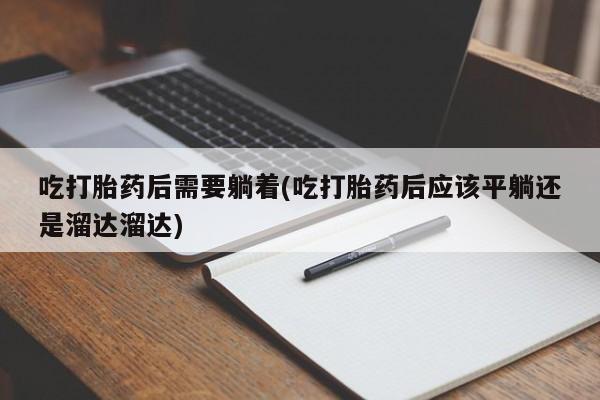 米非司酮片多少钱一盒吃打胎药后需要躺着(吃打胎药后应该平躺还是溜达溜达)