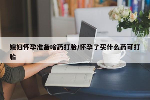 米非司酮片多少钱一盒媳妇怀孕准备啥药打胎/怀孕了买什么药可打胎