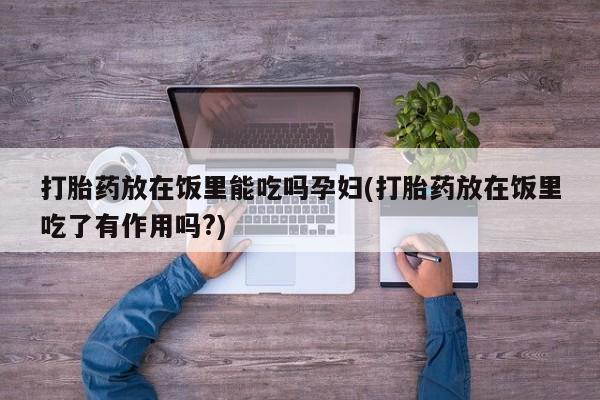 米非司酮片多少钱一盒打胎药放在饭里能吃吗孕妇(打胎药放在饭里吃了有作用吗?)