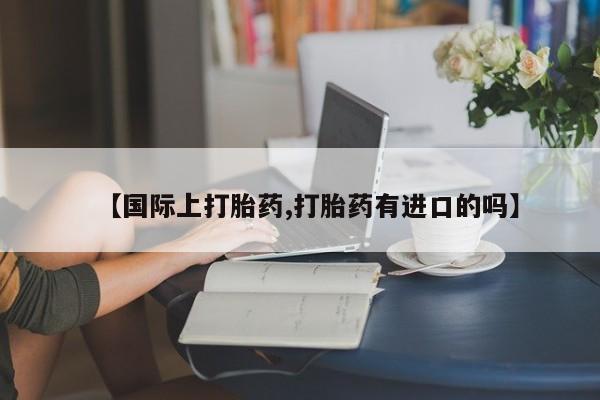 米非司酮片多少钱一盒【国际上打胎药,打胎药有进口的吗】
