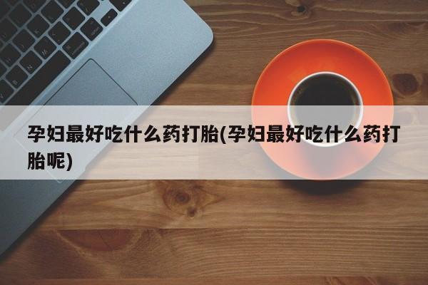 米非司酮片多少钱一盒孕妇最好吃什么药打胎(孕妇最好吃什么药打胎呢)